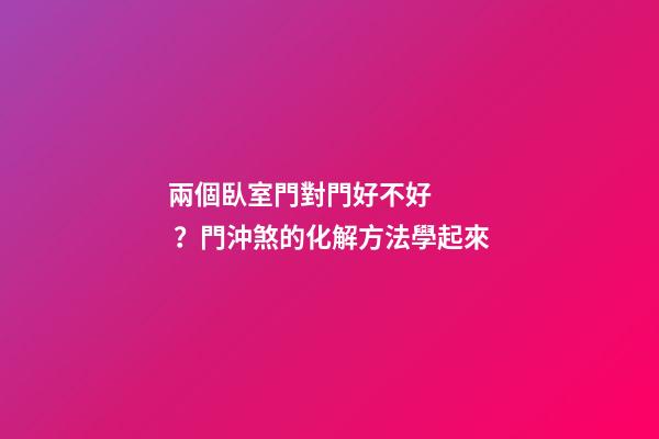 兩個臥室門對門好不好？門沖煞的化解方法學起來